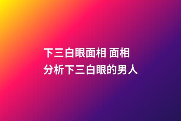 下三白眼面相 面相分析下三白眼的男人